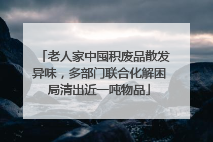 老人家中囤积废品散发异味，多部门联合化解困局清出近一吨物品
