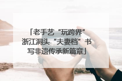 老手艺“玩跨界” 浙江洞头“夫妻档”书写非遗传承新篇章