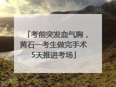 考前突发血气胸，黄石一考生做完手术5天推进考场