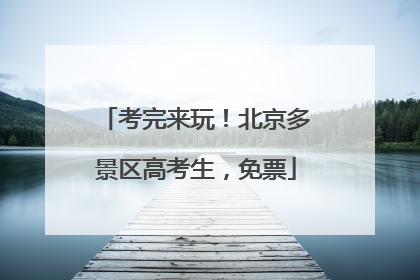 考完来玩！北京多景区高考生，免票