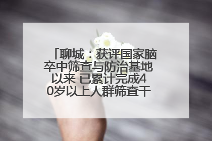 聊城：获评国家脑卒中筛查与防治基地以来 已累计完成40岁以上人群筛查干预40余万人次