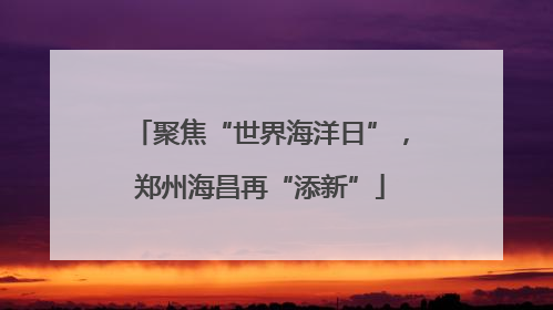 聚焦“世界海洋日”，郑州海昌再“添新”