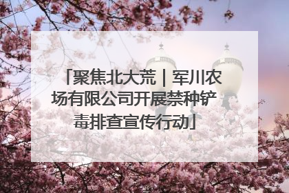 聚焦北大荒｜军川农场有限公司开展禁种铲毒排查宣传行动