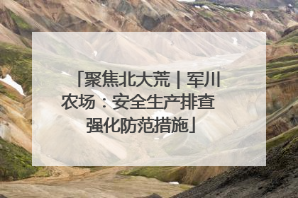 聚焦北大荒｜军川农场：安全生产排查 强化防范措施