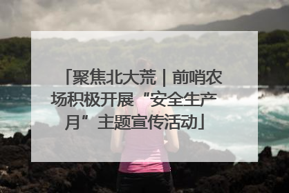 聚焦北大荒｜前哨农场积极开展“安全生产月”主题宣传活动