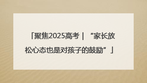 聚焦2025高考｜“家长放松心态也是对孩子的鼓励”