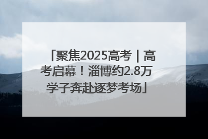 聚焦2025高考｜高考启幕！淄博约2.8万学子奔赴逐梦考场