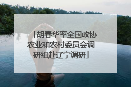 胡春华率全国政协农业和农村委员会调研组赴辽宁调研