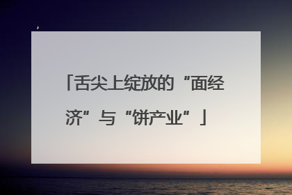 舌尖上绽放的“面经济”与“饼产业”