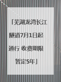 芜湖龙湾长江隧道7月1日起通行 收费期限暂定5年