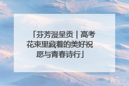 芬芳漫呈贡｜高考花束里藏着的美好祝愿与青春诗行