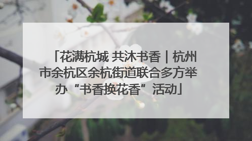 花满杭城 共沐书香｜杭州市余杭区余杭街道联合多方举办“书香换花香”活动