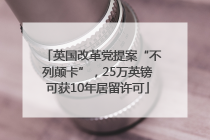 英国改革党提案“不列颠卡”，25万英镑可获10年居留许可