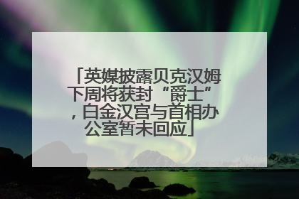 英媒披露贝克汉姆下周将获封“爵士”，白金汉宫与首相办公室暂未回应