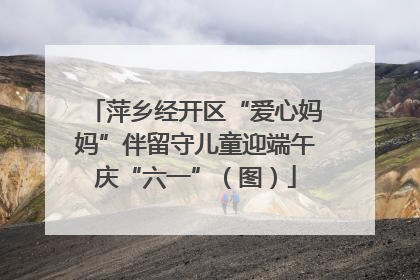 萍乡经开区“爱心妈妈”伴留守儿童迎端午庆“六一”（图）