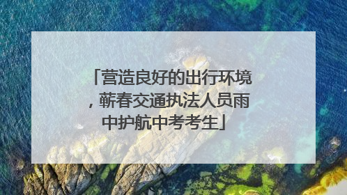 营造良好的出行环境，蕲春交通执法人员雨中护航中考考生