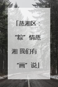 蒸湘区：“粽”情蒸湘 我们有“画”说
