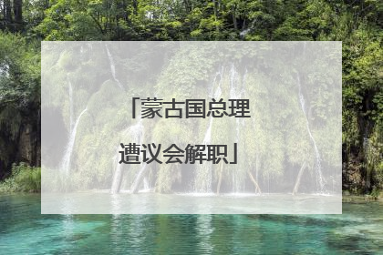 蒙古国总理遭议会解职