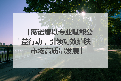 薇诺娜以专业赋能公益行动，引领功效护肤市场高质量发展