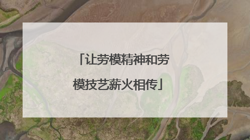 让劳模精神和劳模技艺薪火相传