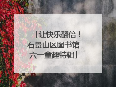 让快乐翻倍！石景山区图书馆六一童趣特辑