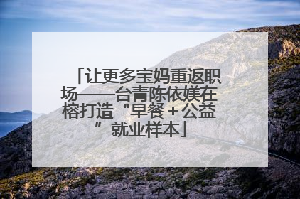 让更多宝妈重返职场——台青陈依媄在榕打造“早餐＋公益”就业样本