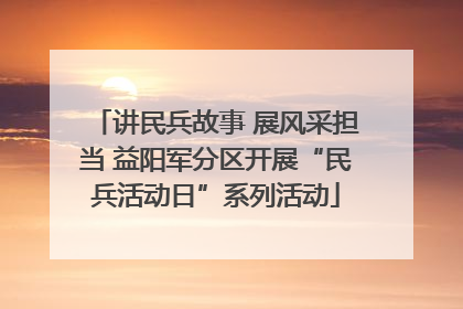 讲民兵故事 展风采担当 益阳军分区开展“民兵活动日”系列活动