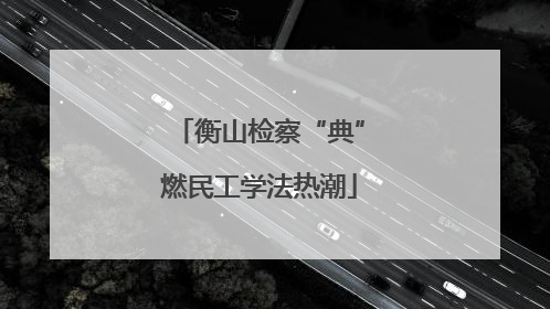 衡山检察“典”燃民工学法热潮