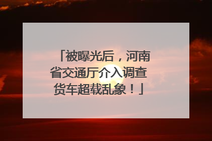 被曝光后，河南省交通厅介入调查货车超载乱象！