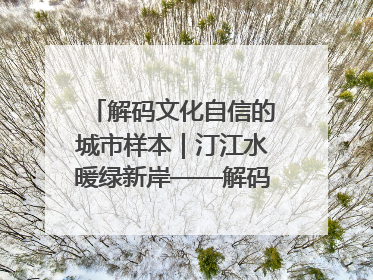 解码文化自信的城市样本｜汀江水暖绿新岸——解码“客家首府”长汀的文化自信样本