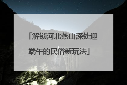 解锁河北燕山深处迎端午的民俗新玩法