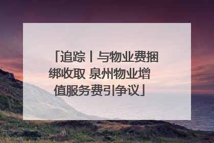 追踪丨与物业费捆绑收取 泉州物业增值服务费引争议