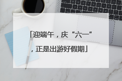 迎端午，庆“六一”，正是出游好假期