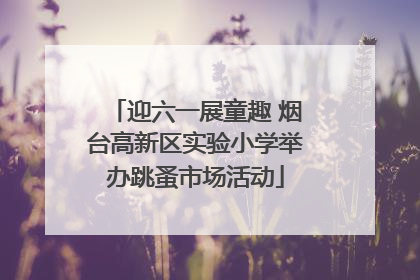 迎六一展童趣 烟台高新区实验小学举办跳蚤市场活动