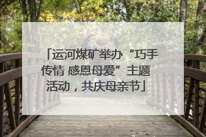 运河煤矿举办“巧手传情 感恩母爱”主题活动，共庆母亲节