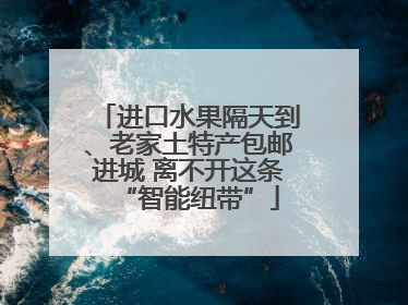 进口水果隔天到、老家土特产包邮进城 离不开这条“智能纽带”