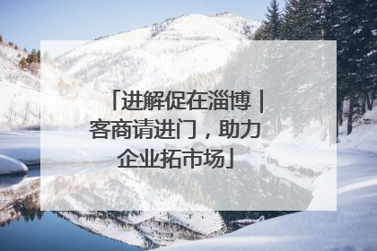 进解促在淄博｜客商请进门，助力企业拓市场