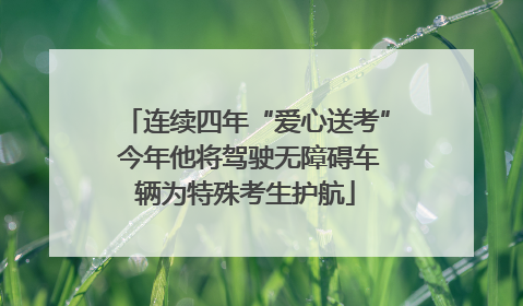 连续四年“爱心送考” 今年他将驾驶无障碍车辆为特殊考生护航