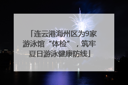 连云港海州区为9家游泳馆“体检”，筑牢夏日游泳健康防线