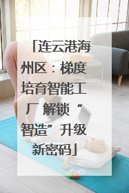 连云港海州区：梯度培育智能工厂 解锁“智造”升级新密码