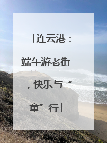 连云港：端午游老街，快乐与“童”行