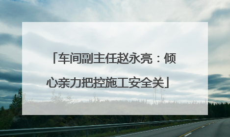 车间副主任赵永亮：倾心亲力把控施工安全关