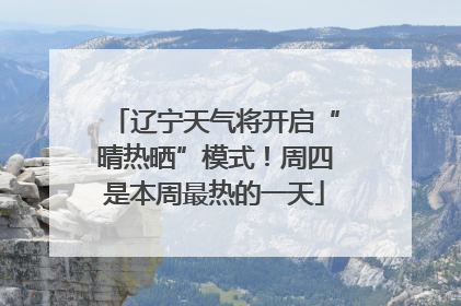 辽宁天气将开启“晴热晒”模式！周四是本周最热的一天