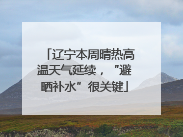 辽宁本周晴热高温天气延续，“避晒补水”很关键