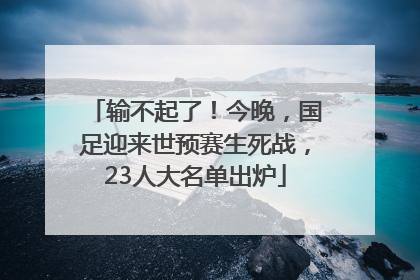 输不起了！今晚，国足迎来世预赛生死战，23人大名单出炉