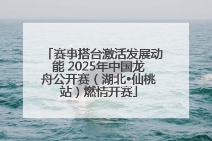 赛事搭台激活发展动能 2025年中国龙舟公开赛（湖北•仙桃站）燃情开赛