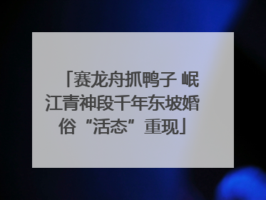 赛龙舟抓鸭子 岷江青神段千年东坡婚俗“活态”重现