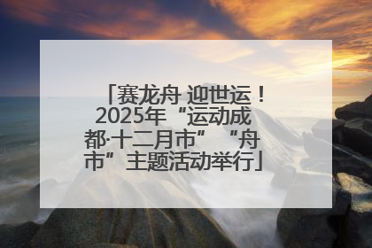 赛龙舟 迎世运！2025年“运动成都·十二月市”“舟市”主题活动举行