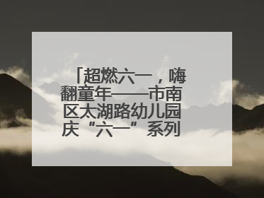 超燃六一，嗨翻童年——市南区太湖路幼儿园庆“六一”系列活动圆满成功