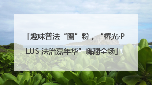 趣味普法“圈”粉，“椿光·PLUS 法治嘉年华”嗨翻全场